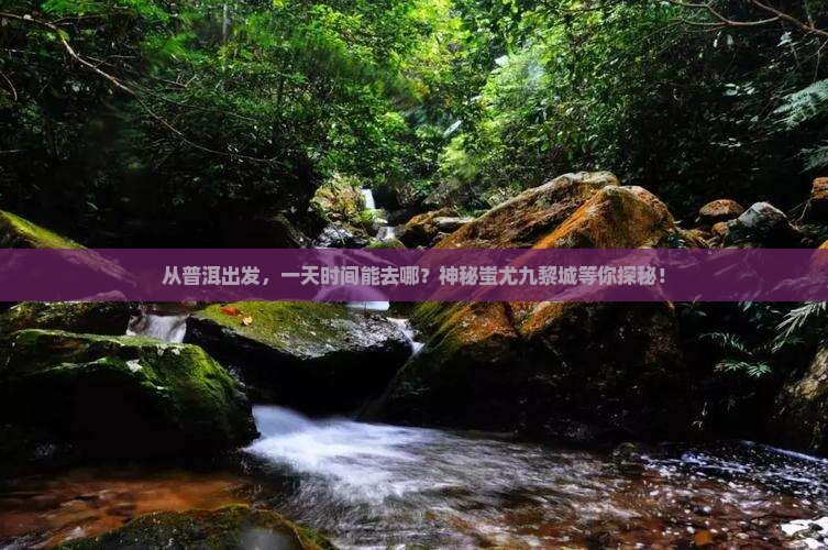 从普洱出发，一天时间能去哪？神秘蚩尤九黎城等你探秘！