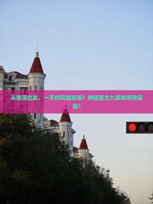 从普洱出发，一天时间能去哪？神秘蚩尤九黎城等你探秘！