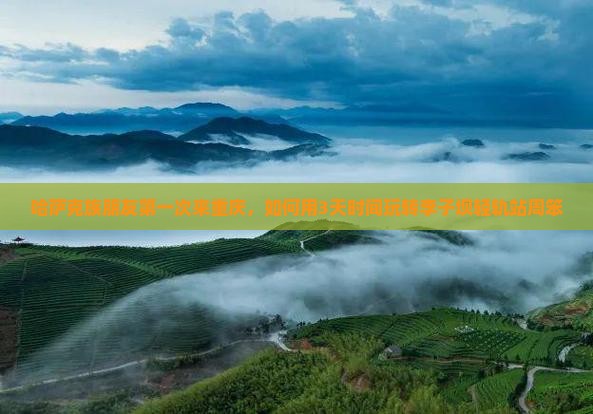 哈萨克族朋友第一次来重庆，如何用3天时间玩转李子坝轻轨站周笨