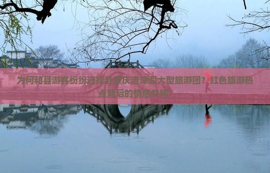 为何和县游客纷纷选择赴重庆渣滓洞大型旅游团？红色旅游热点背后的情感共鸣！
