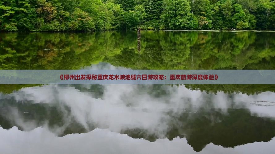 《柳州出发探秘重庆龙水峡地缝六日游攻略：重庆旅游深度体验》