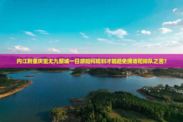 内江到重庆蚩尤九黎城一日游如何规划才能避免拥堵和排队之苦？