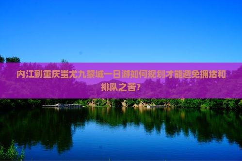 内江到重庆蚩尤九黎城一日游如何规划才能避免拥堵和排队之苦？