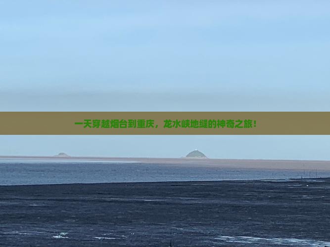 一天穿越烟台到重庆，龙水峡地缝的神奇之旅！
