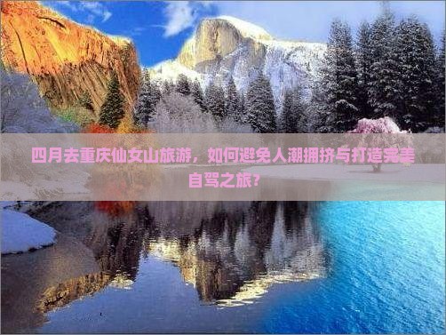 四月去重庆仙女山旅游，如何避免人潮拥挤与打造完美自驾之旅？