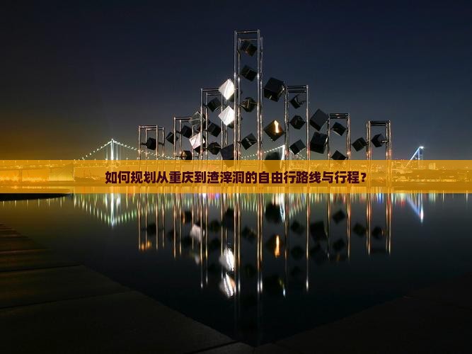 如何规划从重庆到渣滓洞的自由行路线与行程？