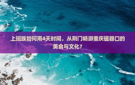 上班族如何用4天时间，从荆门畅游重庆磁器口的美食与文化？