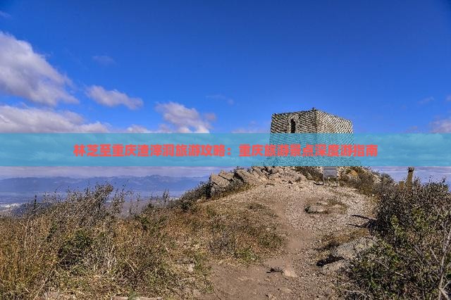 林芝至重庆渣滓洞旅游攻略：重庆旅游景点深度游指南