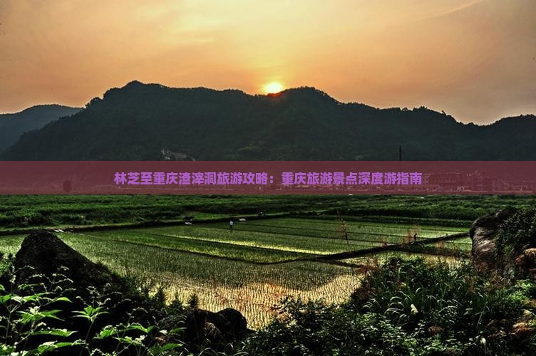 林芝至重庆渣滓洞旅游攻略：重庆旅游景点深度游指南