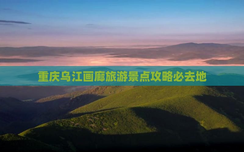 广元去重庆乌江画廊必去地