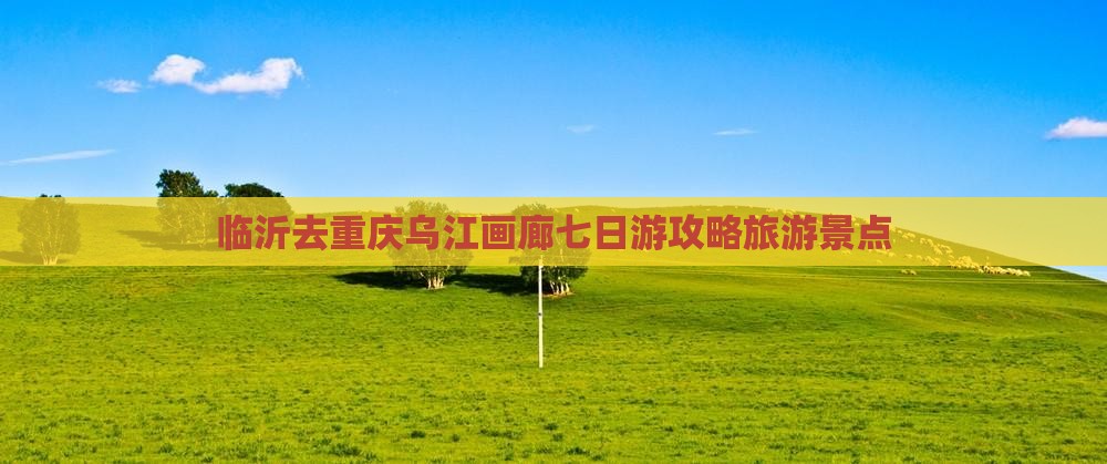 临沂去重庆乌江画廊七日游
