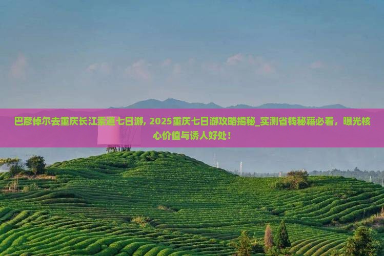 巴彦倬尔去重庆长江索道七日游