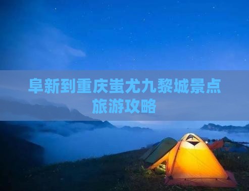阜新到重庆蚩尤九黎城景点