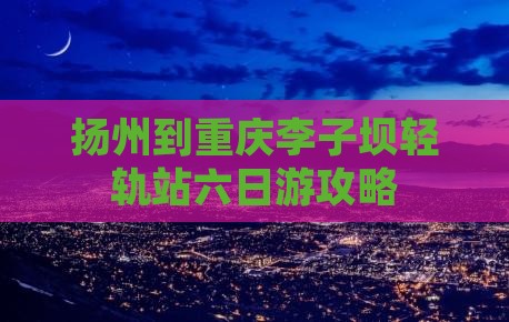扬州到重庆李子坝轻轨站六日游