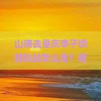 山南去重庆李子坝轻轨站攻略