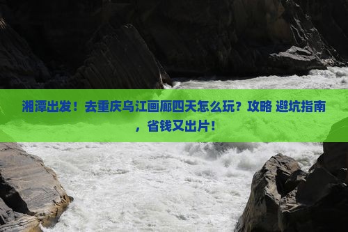 湘潭去重庆乌江画廊四日游