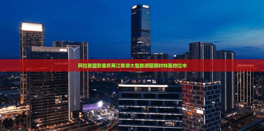 阿拉善盟到重庆两江夜游大型旅游团
