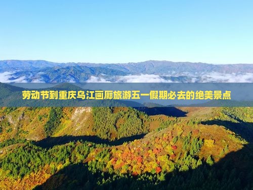 劳动节到重庆乌江画廊旅游