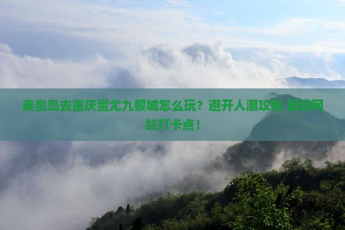 秦皇岛去重庆蚩尤九黎城哪里玩