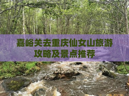 嘉峪关去重庆仙女山景点