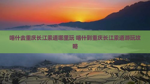 喀什去重庆长江索道哪里玩