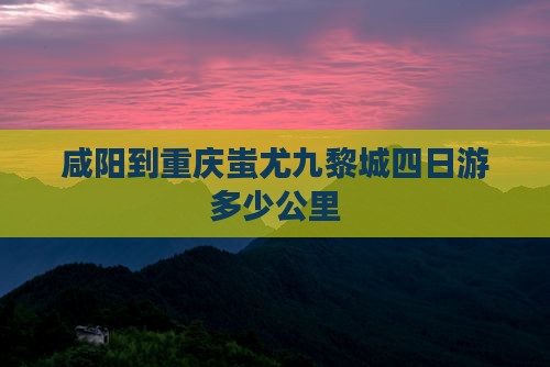 咸阳到重庆蚩尤九黎城四日游