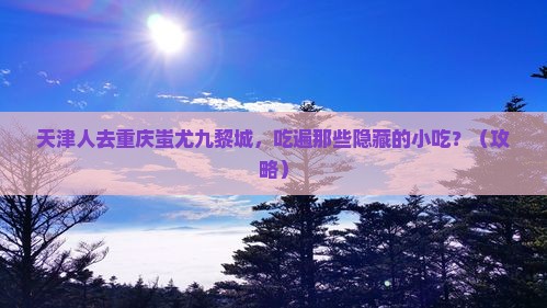 天津去重庆蚩尤九黎城旅游小吃