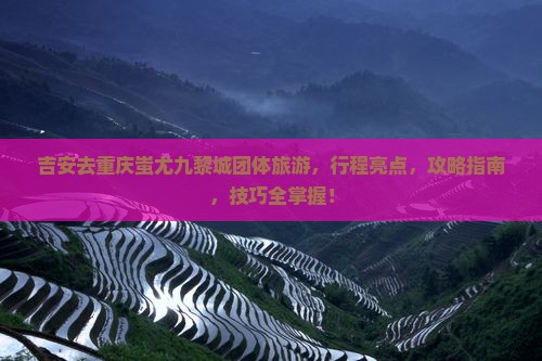 吉安去重庆蚩尤九黎城团体旅游