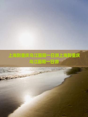 上海到重庆乌江画廊一日