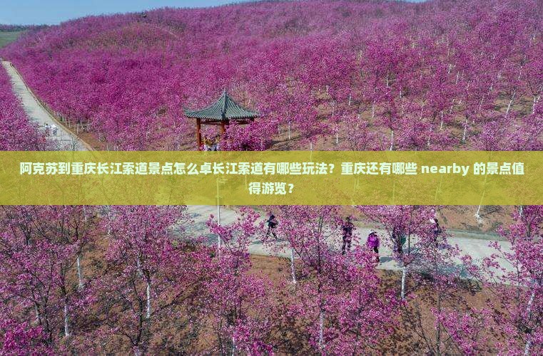 阿克苏到重庆长江索道景点怎么卓长江索道有哪些玩法？重庆还有哪些 nearby 的景点值得游览？