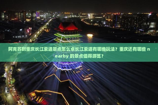 阿克苏到重庆长江索道景点怎么卓长江索道有哪些玩法？重庆还有哪些 nearby 的景点值得游览？