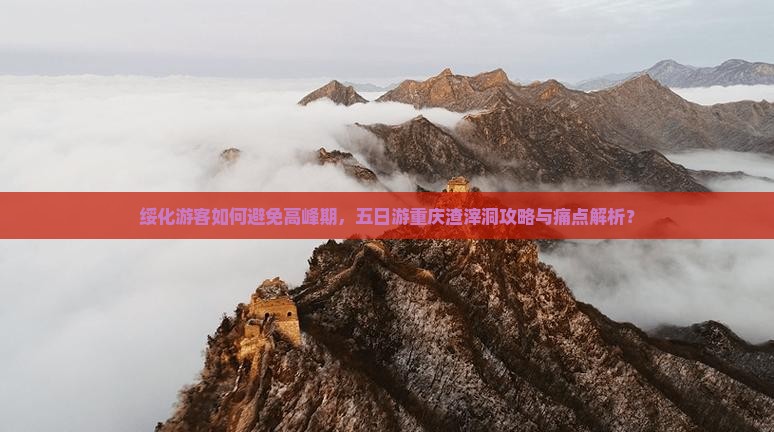 绥化游客如何避免高峰期，五日游重庆渣滓洞攻略与痛点解析？