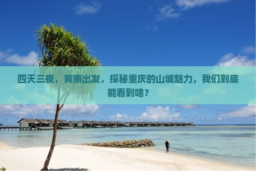 四天三夜，黄南出发，探秘重庆的山城魅力，我们到底能看到啥？