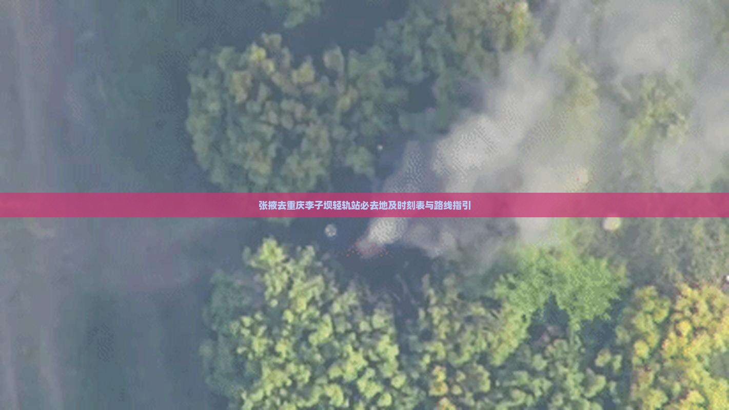 张掖去重庆李子坝轻轨站必去地及时刻表与路线指引