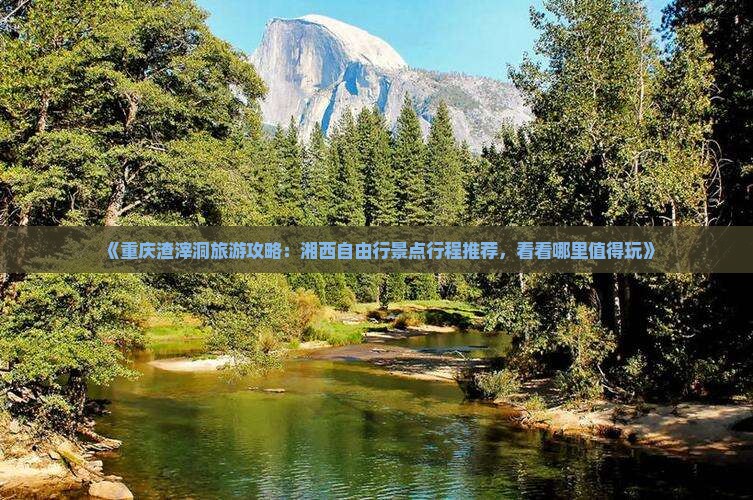 《重庆渣滓洞旅游攻略：湘西自由行景点行程推荐，看看哪里值得玩》