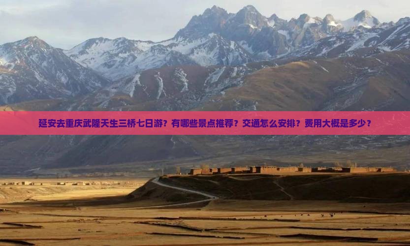 延安去重庆武隆天生三桥七日游？有哪些景点推荐？交通怎么安排？费用大概是多少？