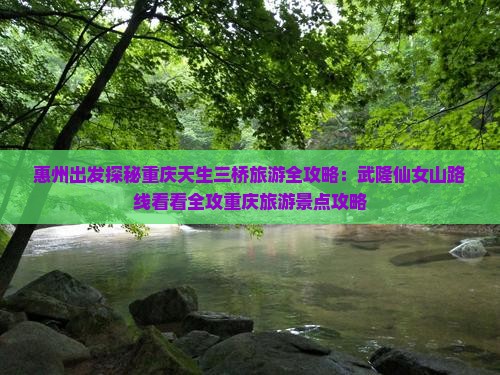 惠州出发探秘重庆天生三桥旅游全攻略：武隆仙女山路线看看全攻重庆旅游景点攻略