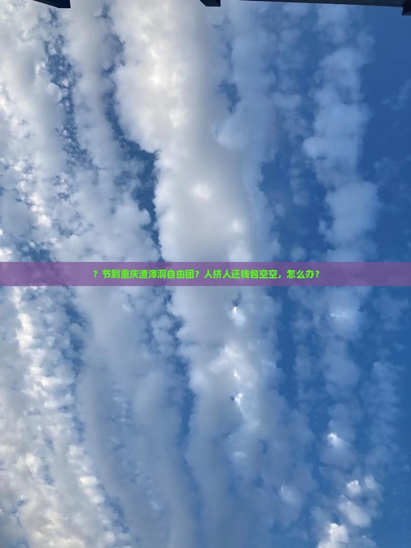 ？节到重庆渣滓洞自由团？人挤人还钱包空空，怎么办？