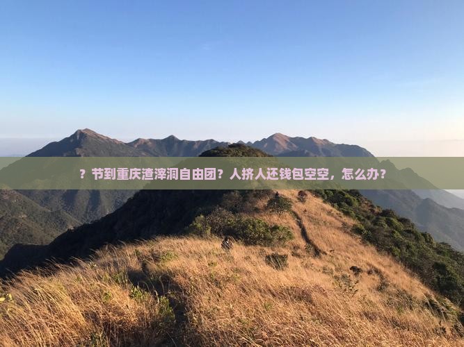 ？节到重庆渣滓洞自由团？人挤人还钱包空空，怎么办？