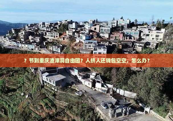 ？节到重庆渣滓洞自由团？人挤人还钱包空空，怎么办？