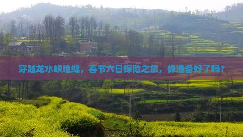 穿越龙水峡地缝，春节六日探险之旅，你准备好了吗？