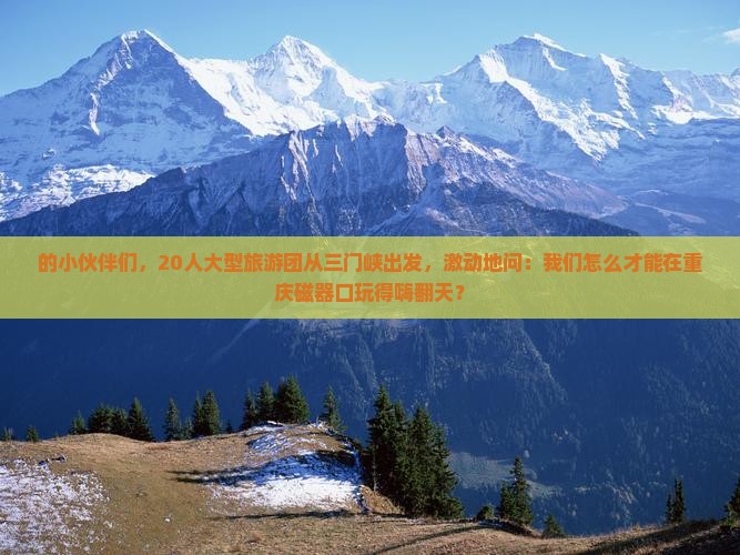 的小伙伴们，20人大型旅游团从三门峡出发，激动地问：我们怎么才能在重庆磁器口玩得嗨翻天？