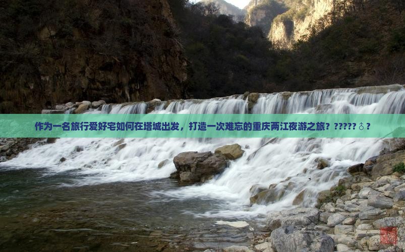 作为一名旅行爱好宅如何在塔城出发，打造一次难忘的重庆两江夜游之旅？?????♂?