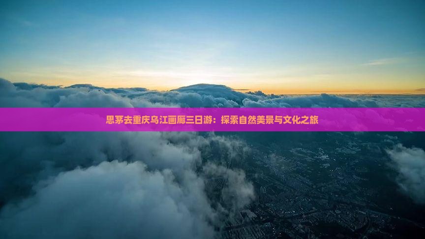 思茅去重庆乌江画廊三日游：探索自然美景与文化之旅