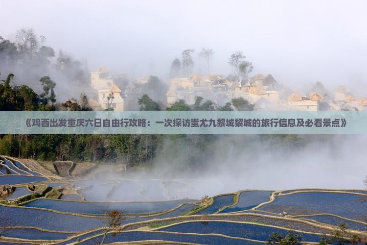 《鸡西出发重庆六日自由行攻略：一次探访蚩尤九黎城黎城的旅行信息及必看景点》