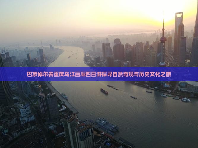 巴彦倬尔去重庆乌江画廊四日游探寻自然奇观与历史文化之旅