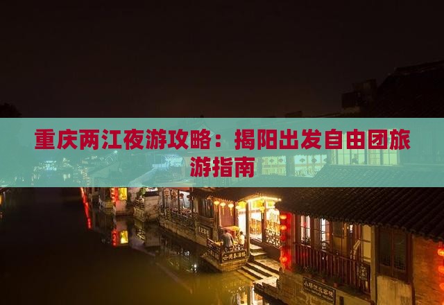 重庆两江夜游攻略：揭阳出发自由团旅游指南