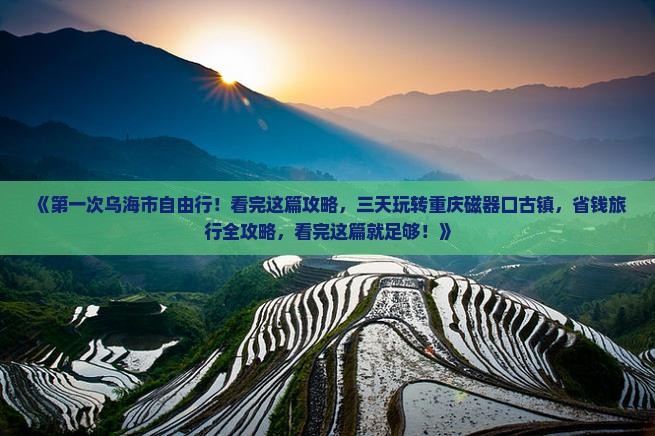 《第一次乌海市自由行！看完这篇攻略，三天玩转重庆磁器口古镇，省钱旅行全攻略，看完这篇就足够！》