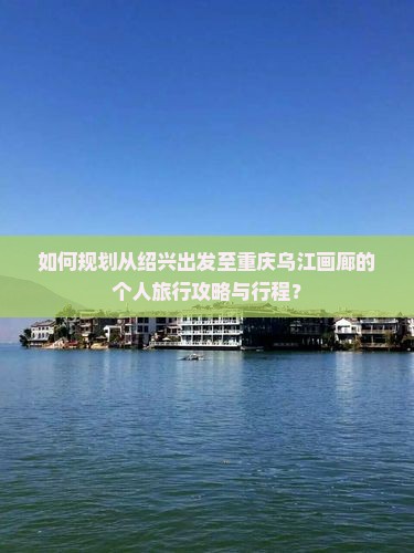 如何规划从绍兴出发至重庆乌江画廊的个人旅行攻略与行程？