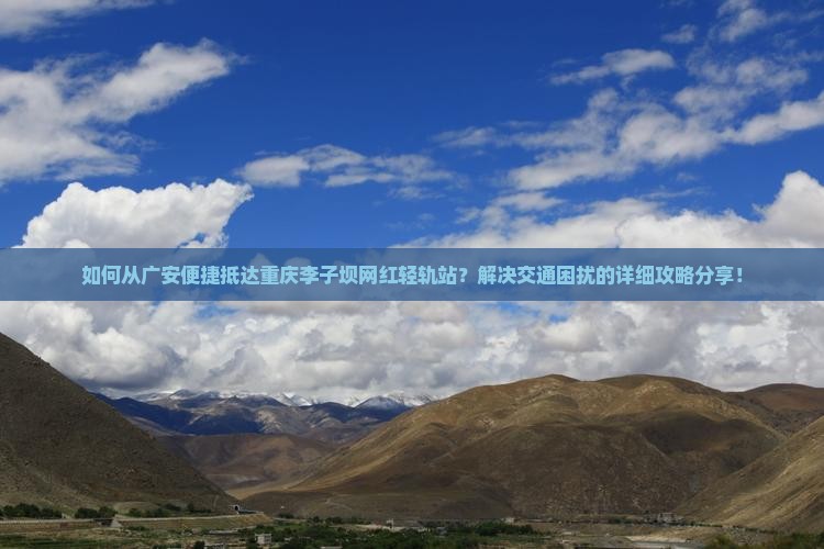 如何从广安便捷抵达重庆李子坝网红轻轨站？解决交通困扰的详细攻略分享！